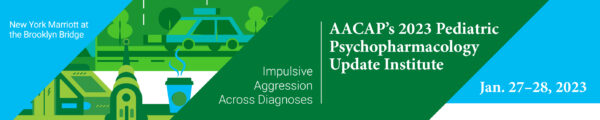 AACAP Pediatric Psychopharmacology Update Institute 2023
